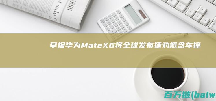 早报：华为MateX6将全球发布捷豹概念车撞脸尊界-手机中国